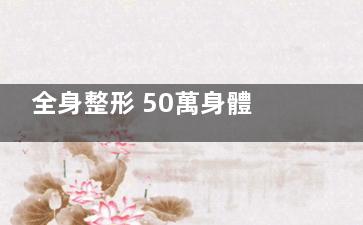 全身整形 50萬身體老公不能隨便碰